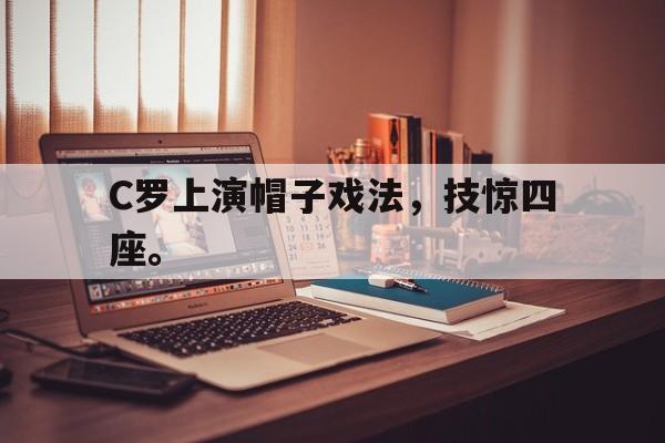 中国海星体育-C罗上演帽子戏法，技惊四座。