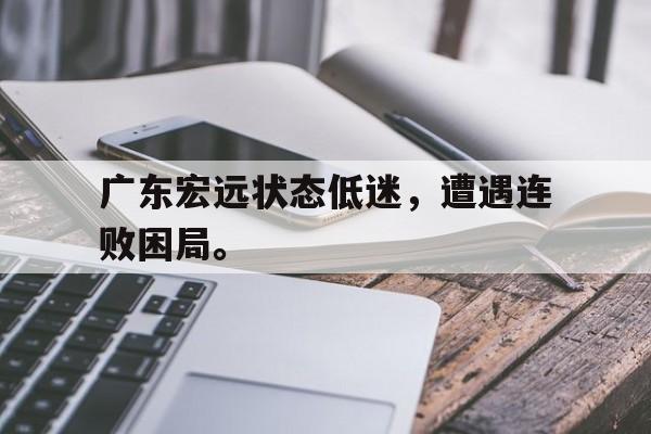 海星体育-广东宏远状态低迷，遭遇连败困局。