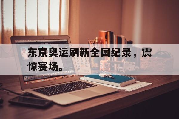 海星直播-东京奥运刷新全国纪录，震惊赛场。