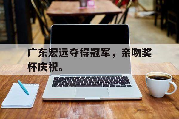 中国海星体育-广东宏远夺得冠军，亲吻奖杯庆祝。