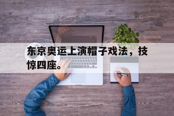 海星直播APP-东京奥运上演帽子戏法，技惊四座。