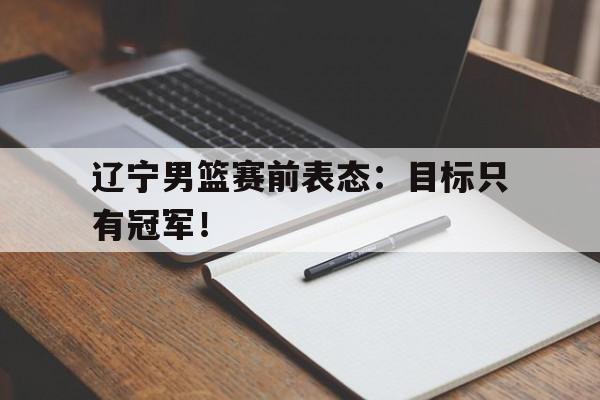 中国海星体育-辽宁男篮赛前表态：目标只有冠军！
