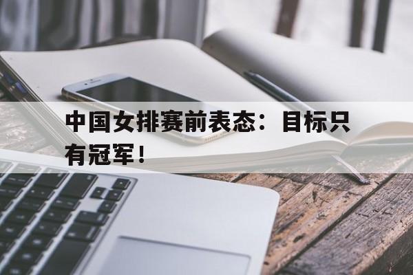 海星体育-中国女排赛前表态：目标只有冠军！