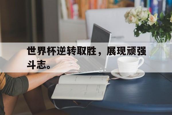海星直播APP-世界杯逆转取胜，展现顽强斗志。