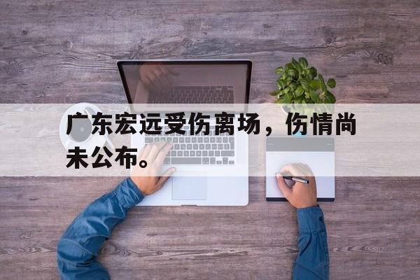 海星体育-广东宏远受伤离场，伤情尚未公布。