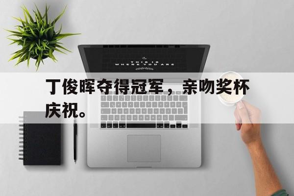 海星直播APP-丁俊晖夺得冠军，亲吻奖杯庆祝。