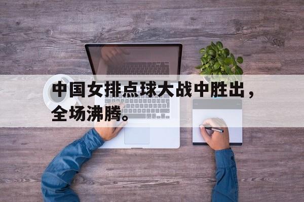 海星体育-中国女排点球大战中胜出，全场沸腾。