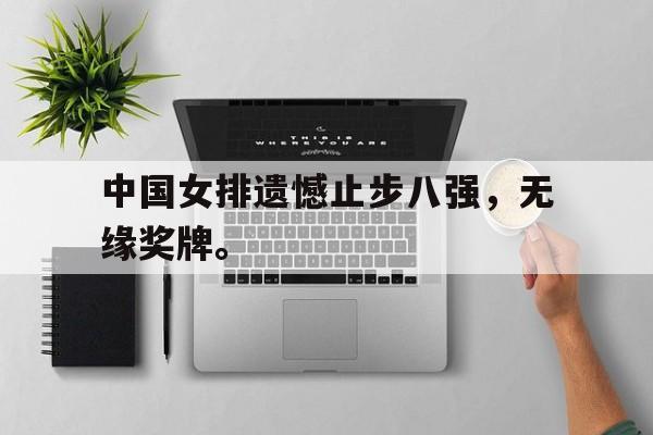 海星直播-中国女排遗憾止步八强，无缘奖牌。