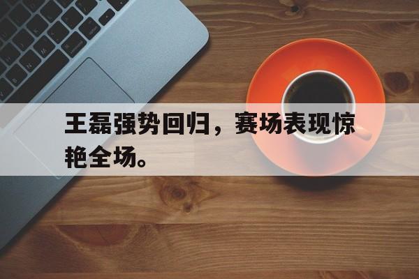 海星直播APP-王磊强势回归，赛场表现惊艳全场。
