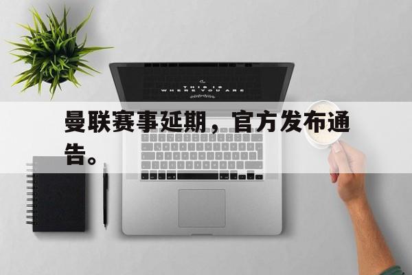 海星直播APP-曼联赛事延期，官方发布通告。