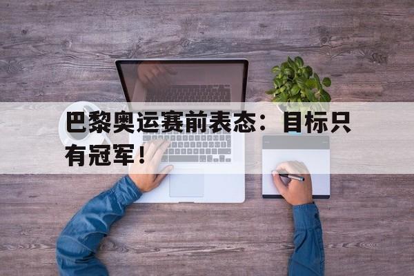 海星直播APP-巴黎奥运赛前表态：目标只有冠军！