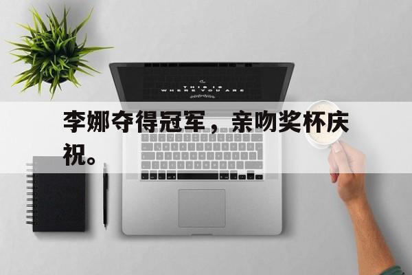 中国海星体育-李娜夺得冠军，亲吻奖杯庆祝。
