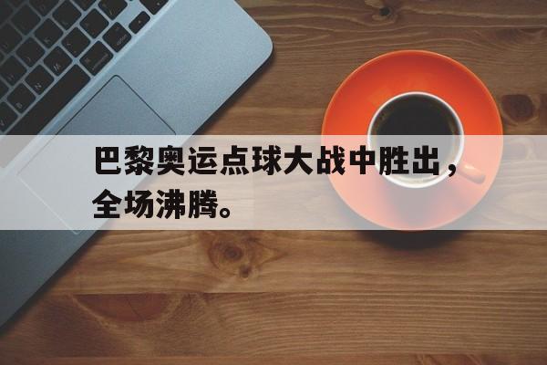海星体育直播-巴黎奥运点球大战中胜出，全场沸腾。