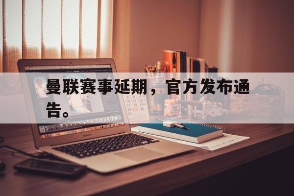 海星直播-曼联赛事延期，官方发布通告。