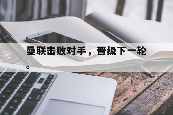 海星体育-曼联击败对手，晋级下一轮。