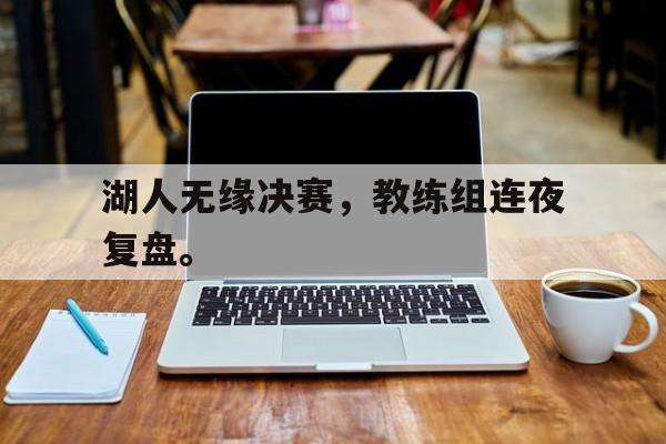 海星体育-湖人无缘决赛，教练组连夜复盘。
