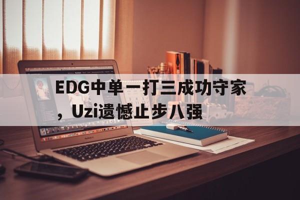海星体育直播-EDG中单一打三成功守家，Uzi遗憾止步八强