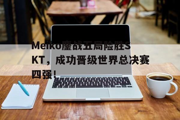 海星体育-Meiko鏖战五局险胜SKT，成功晋级世界总决赛四强！