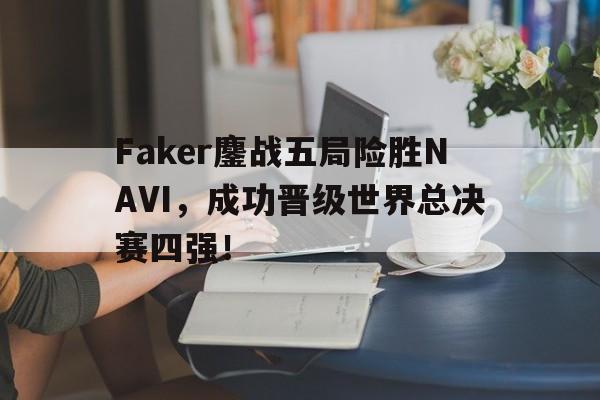 中国海星体育-Faker鏖战五局险胜NAVI，成功晋级世界总决赛四强！