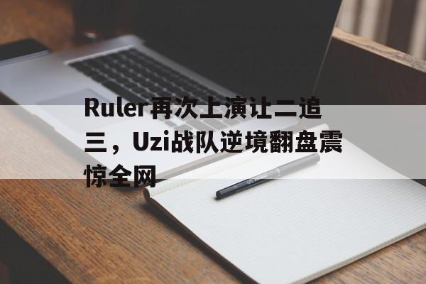 海星直播-Ruler再次上演让二追三，Uzi战队逆境翻盘震惊全网