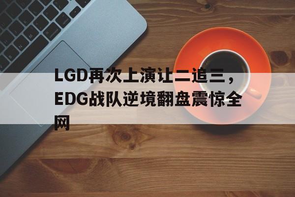 海星直播-LGD再次上演让二追三，EDG战队逆境翻盘震惊全网