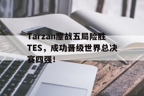 海星体育-Tarzan鏖战五局险胜TES，成功晋级世界总决赛四强！