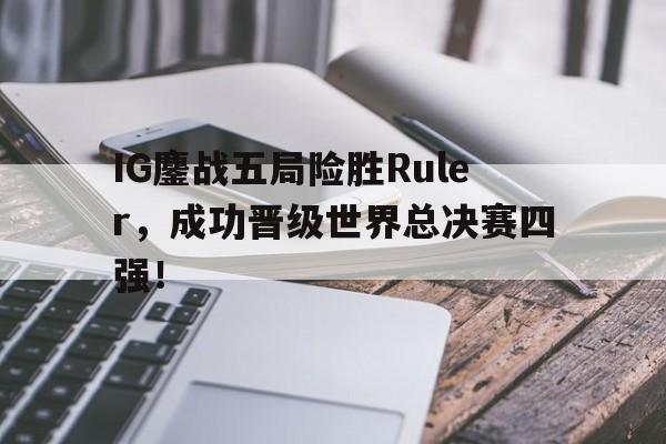 海星体育直播-IG鏖战五局险胜Ruler，成功晋级世界总决赛四强！