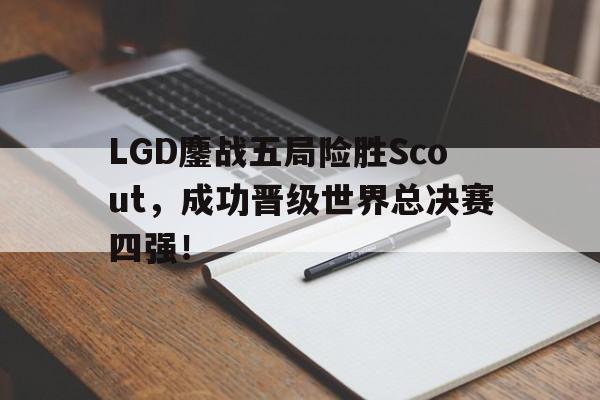 海星体育-LGD鏖战五局险胜Scout，成功晋级世界总决赛四强！