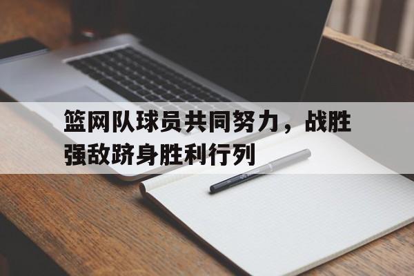 海星体育直播-篮网队球员共同努力，战胜强敌跻身胜利行列