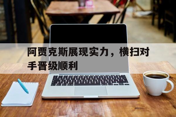 海星体育-阿贾克斯展现实力，横扫对手晋级顺利
