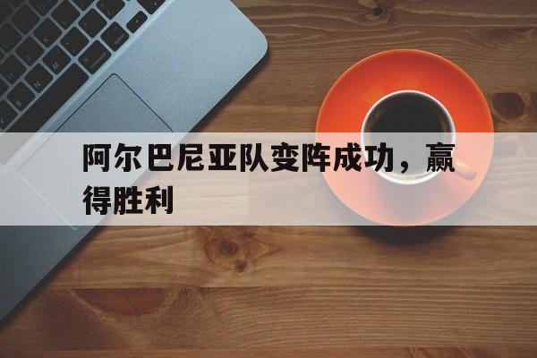 海星体育-阿尔巴尼亚队变阵成功，赢得胜利