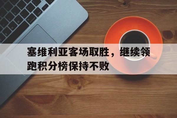海星直播APP-塞维利亚客场取胜，继续领跑积分榜保持不败