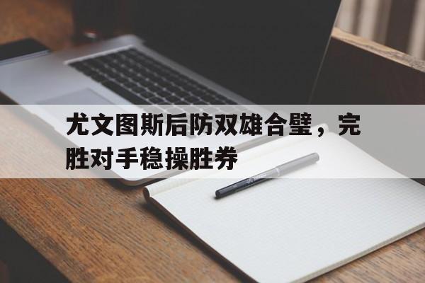 海星直播-尤文图斯后防双雄合璧，完胜对手稳操胜券