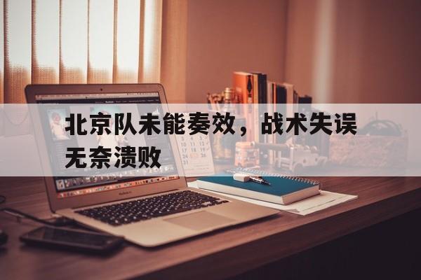海星直播-北京队未能奏效，战术失误无奈溃败