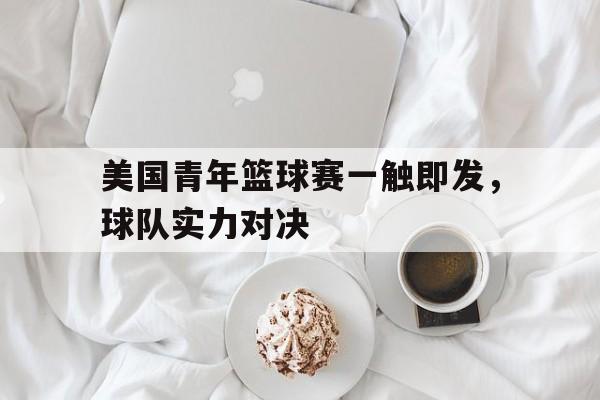 海星体育-美国青年篮球赛一触即发，球队实力对决