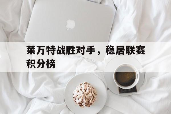 海星直播-莱万特战胜对手，稳居联赛积分榜