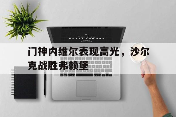 海星体育-门神内维尔表现高光，沙尔克战胜弗赖堡