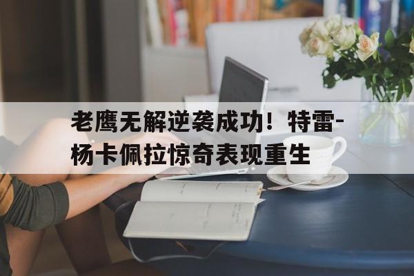 中国海星体育-老鹰无解逆袭成功！特雷-杨卡佩拉惊奇表现重生
