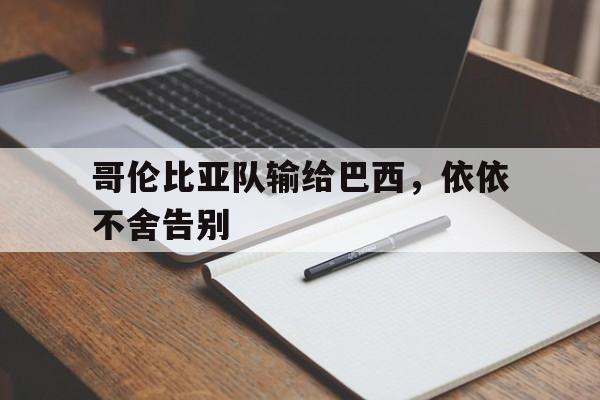 海星直播APP-哥伦比亚队输给巴西，依依不舍告别