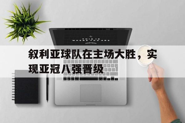 中国海星体育-叙利亚球队在主场大胜，实现亚冠八强晋级