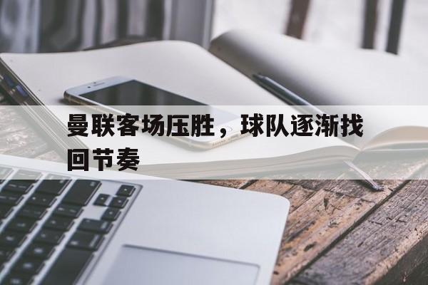 海星体育-曼联客场压胜，球队逐渐找回节奏