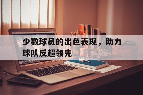 海星体育-少数球员的出色表现，助力球队反超领先