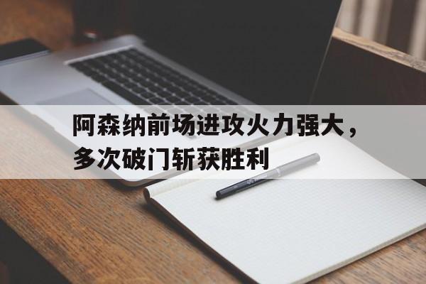 海星直播APP-阿森纳前场进攻火力强大，多次破门斩获胜利