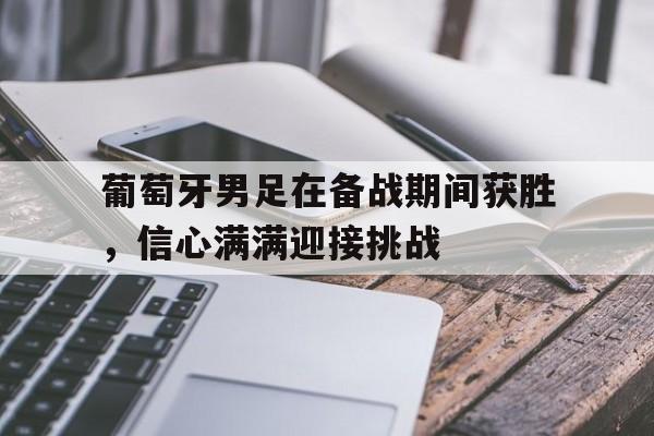 海星体育-葡萄牙男足在备战期间获胜，信心满满迎接挑战