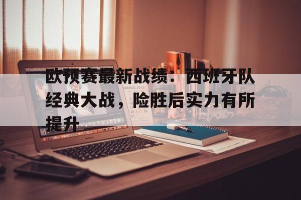 海星直播APP-欧预赛最新战绩：西班牙队经典大战，险胜后实力有所提升