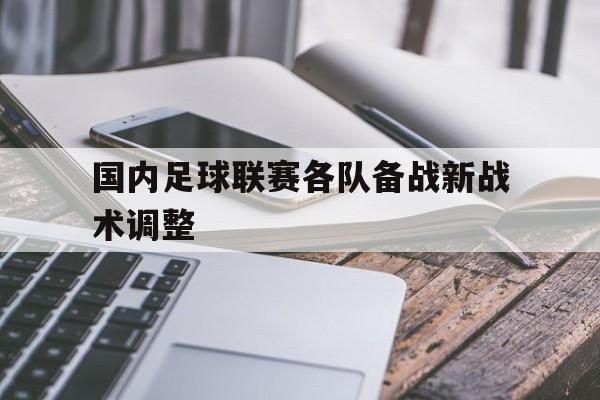 海星体育直播-国内足球联赛各队备战新战术调整